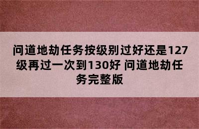 问道地劫任务按级别过好还是127级再过一次到130好 问道地劫任务完整版